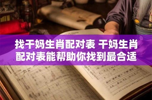 找干妈生肖配对表 干妈生肖配对表能帮助你找到最合适的干妈吗
