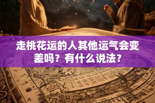 走桃花运的人其他运气会变差吗?有什么说法? 走桃花运的人其他运气会变差吗?有什么说法?
