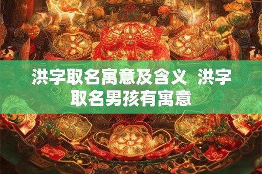 洪字取名寓意及含义  洪字取名男孩有寓意