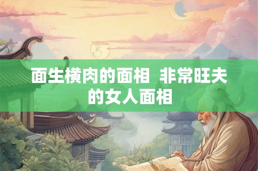 面生横肉的面相  非常旺夫的女人面相