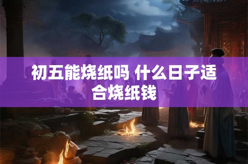 初五能烧纸吗 什么日子适合烧纸钱