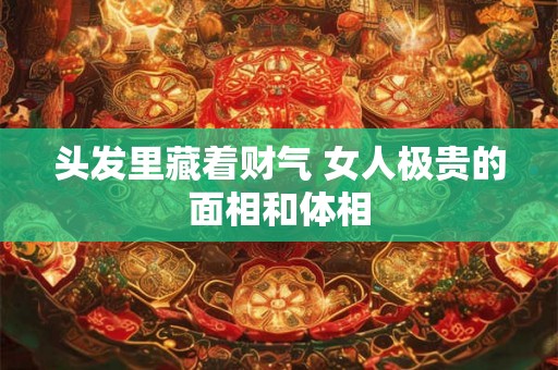 头发里藏着财气 女人极贵的面相和体相 头发里藏着财气 女人极贵的面相和体相