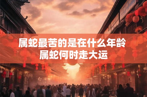 属蛇最苦的是在什么年龄 属蛇何时走大运
