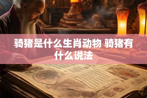 骑猪是什么生肖动物 骑猪有什么说法 骑猪是什么生肖动物 骑猪有什么说法