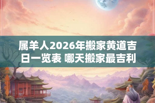 属羊人2026年搬家黄道吉日一览表 哪天搬家最吉利