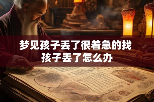 梦见孩子丢了很着急的找 孩子丢了怎么办 梦见孩子丢了很着急的找 孩子丢了怎么办