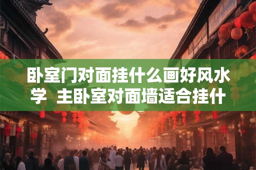 卧室门对面挂什么画好风水学 主卧室对面墙适合挂什么画 卧室门对面挂什么画好风水学 主卧室对面墙适合挂什么画