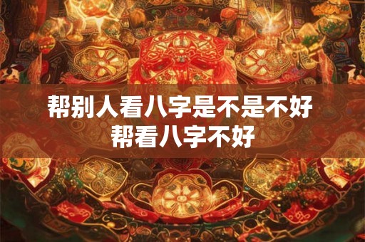 帮别人看八字是不是不好 帮看八字不好