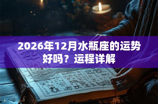 2026年12月水瓶座的运势好吗?运程详解 2026年12月水瓶座的运势好吗?运程详解
