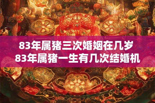 83年属猪三次婚姻在几岁 83年属猪一生有几次结婚机会 83年属猪三次婚姻在几岁 83年属猪一生有几次结婚机会