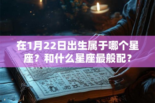 在1月22日出生属于哪个星座？和什么星座最般配？