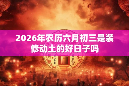 2026年农历六月初三是装修动土的好日子吗