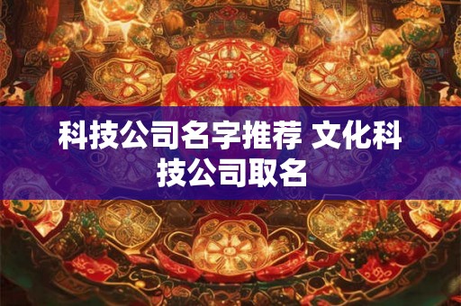 科技公司名字推荐 文化科技公司取名