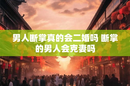 男人断掌真的会二婚吗 断掌的男人会克妻吗