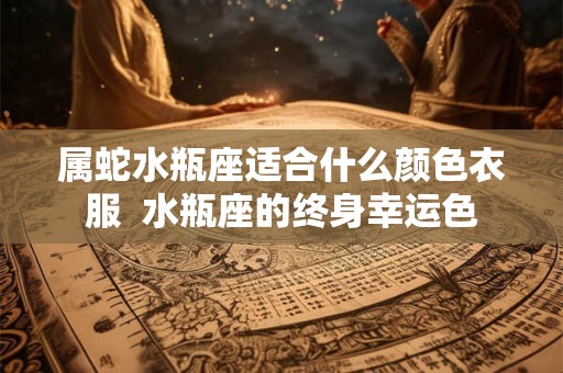 属蛇水瓶座适合什么颜色衣服  水瓶座的终身幸运色
