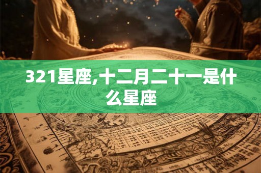 321星座,十二月二十一是什么星座 321星座,十二月二十一是什么星座