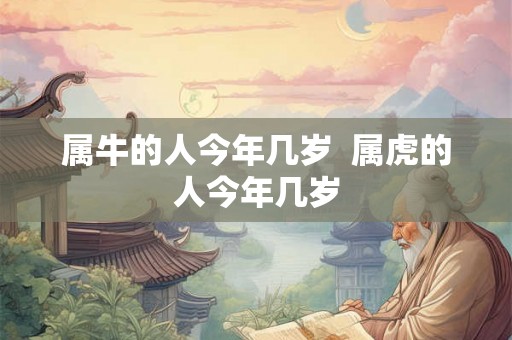 属牛的人今年几岁  属虎的人今年几岁