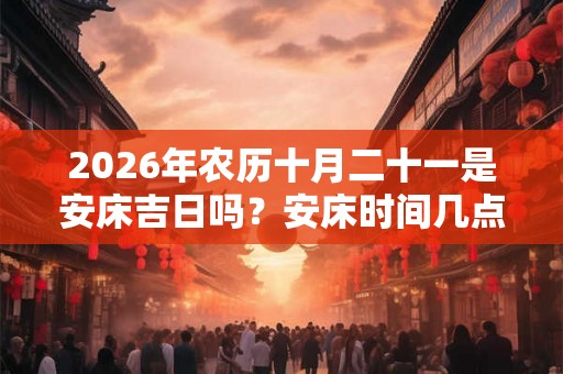 2026年农历十月二十一是安床吉日吗？安床时间几点好？