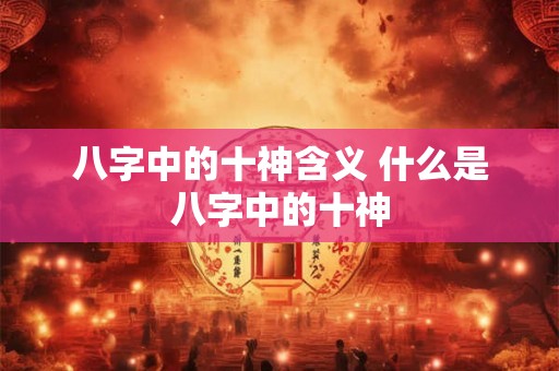 八字中的十神含义 什么是八字中的十神