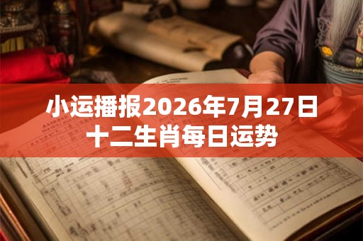 小运播报2026年7月27日十二生肖每日运势
