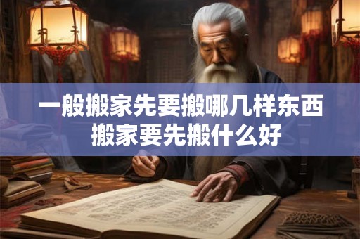 一般搬家先要搬哪几样东西  搬家要先搬什么好