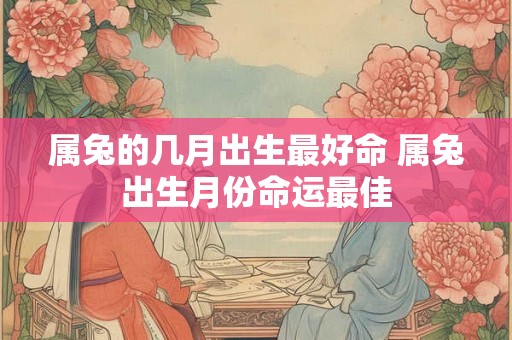 属兔的几月出生最好命 属兔出生月份命运最佳