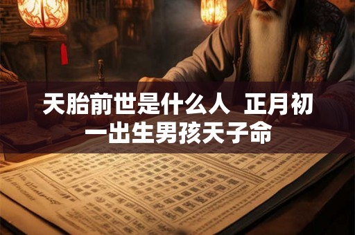 天胎前世是什么人 正月初一出生男孩天子命 天胎前世是什么人 正月初一出生男孩天子命