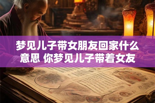 梦见儿子带女朋友回家什么意思 你梦见儿子带着女友回家这是什么含义
