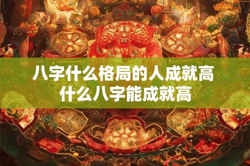 八字什么格局的人成就高 什么八字能成就高