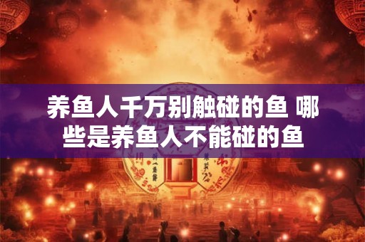 养鱼人千万别触碰的鱼 哪些是养鱼人不能碰的鱼