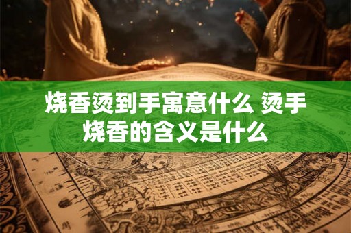 烧香烫到手寓意什么 烫手烧香的含义是什么