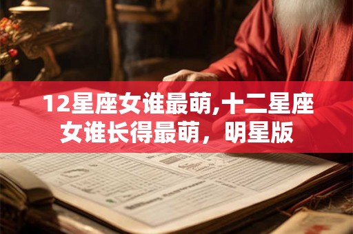 12星座女谁最萌,十二星座女谁长得最萌,明星版 12星座女谁最萌,十二星座女谁长得最萌,明星版