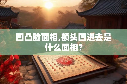 凹凸脸面相,额头凹进去是什么面相？