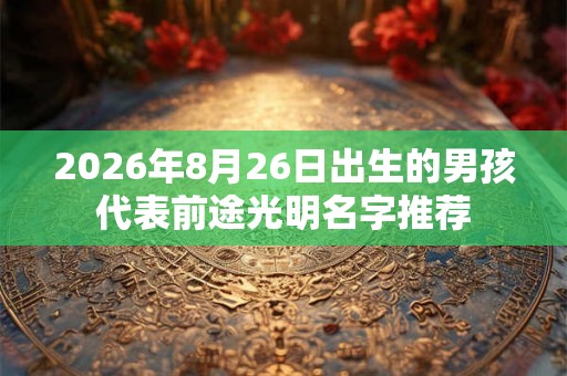 2026年8月26日出生的男孩代表前途光明名字推荐 2026年8月26日出生的男孩代表前途光明名字推荐