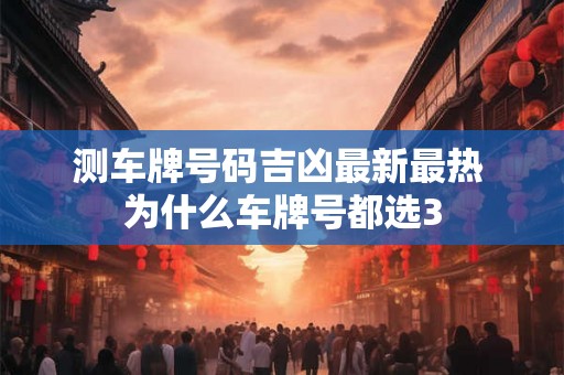 测车牌号码吉凶最新最热 为什么车牌号都选3 测车牌号码吉凶最新最热 为什么车牌号都选3