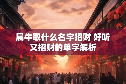 属牛取什么名字招财 好听又招财的单字解析