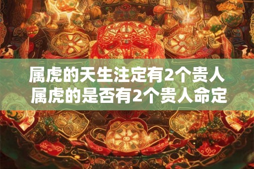 属虎的天生注定有2个贵人 属虎的是否有2个贵人命定