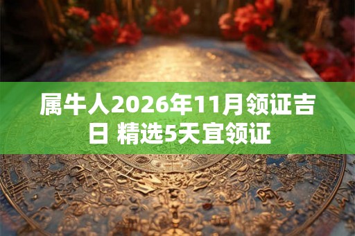 属牛人2026年11月领证吉日 精选5天宜领证
