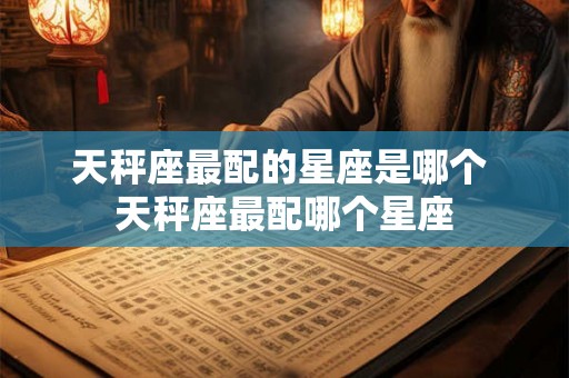 天秤座最配的星座是哪个 天秤座最配哪个星座