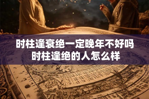 时柱逢衰绝一定晚年不好吗 时柱逢绝的人怎么样
