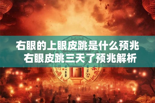 右眼的上眼皮跳是什么预兆  右眼皮跳三天了预兆解析