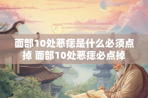 面部10处恶痣是什么必须点掉 面部10处恶痣必点掉