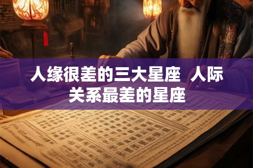 人缘很差的三大星座 人际关系最差的星座 人缘很差的三大星座 人际关系最差的星座