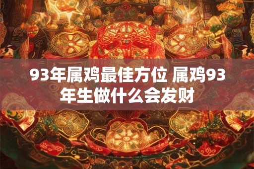 93年属鸡最佳方位 属鸡93年生做什么会发财