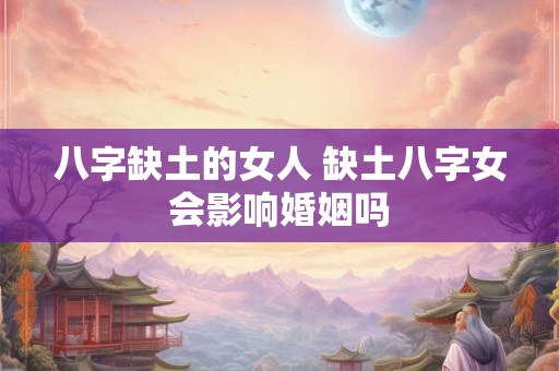 八字缺土的女人 缺土八字女会影响婚姻吗