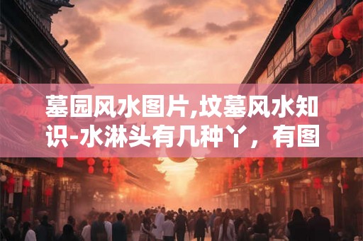 墓园风水图片,坟墓风水知识-水淋头有几种丫，有图片吗