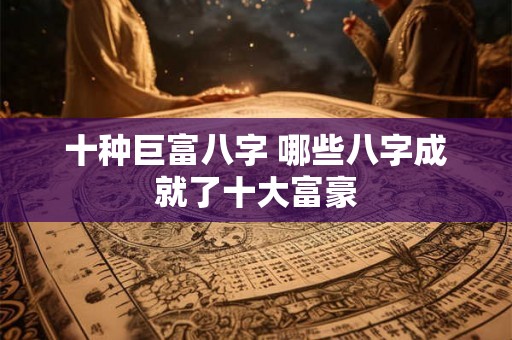 十种巨富八字 哪些八字成就了十大富豪