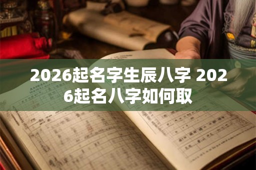 2026起名字生辰八字 2026起名八字如何取 2026起名字生辰八字 2026起名八字如何取