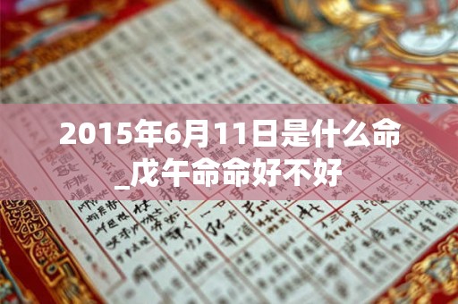 2015年6月11日是什么命_戊午命命好不好 2015年6月11日是什么命_戊午命命好不好