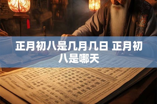 正月初八是几月几日 正月初八是哪天 正月初八是几月几日 正月初八是哪天